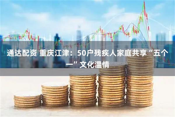 通达配资 重庆江津：50户残疾人家庭共享“五个一”文化温情