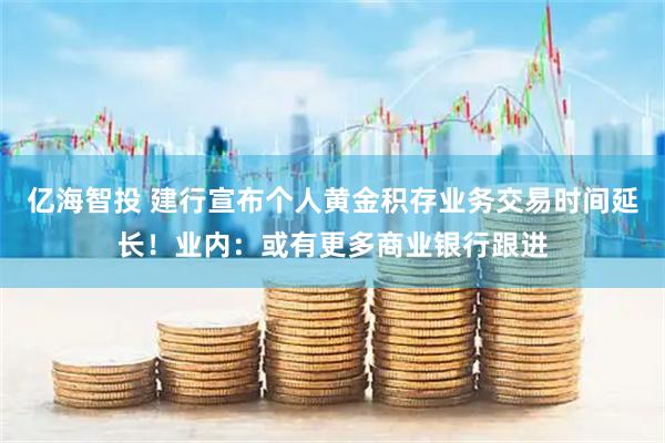 亿海智投 建行宣布个人黄金积存业务交易时间延长!业内:或有更多商业银行跟进
