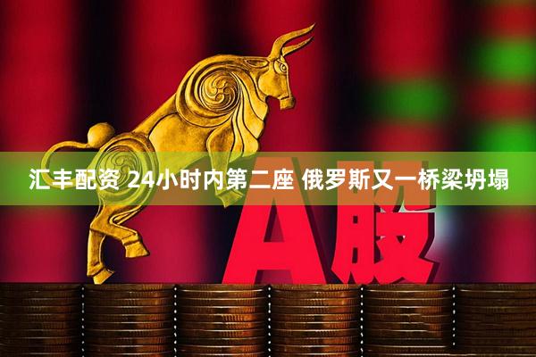 汇丰配资 24小时内第二座 俄罗斯又一桥梁坍塌