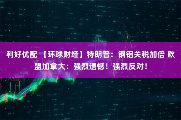 利好优配 【环球财经】特朗普:钢铝关税加倍 欧盟加拿大:强烈遗憾!强烈反对!