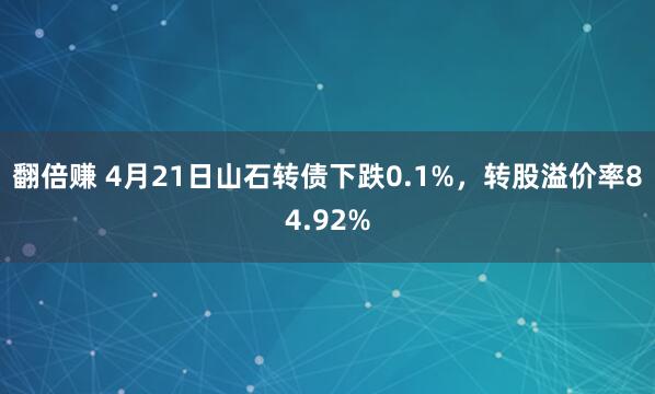 翻倍赚 4月21日山石转债下跌0.1%,转股溢价率84.92%