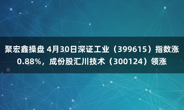 聚宏鑫操盘 4月30日深证工业（399615）指数涨0.88%，成份股汇川技术（300124）领涨