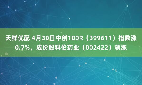 天鲜优配 4月30日中创100R(399611)指数涨0.7%,成份股科伦药业(002422)领涨