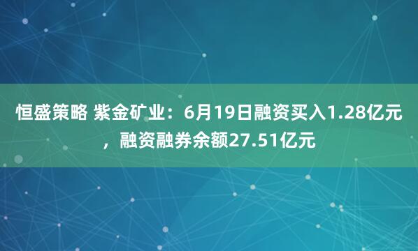 恒盛策略 紫金矿业:6月19日融资买入1.28亿元,融资融券余额27.51亿元