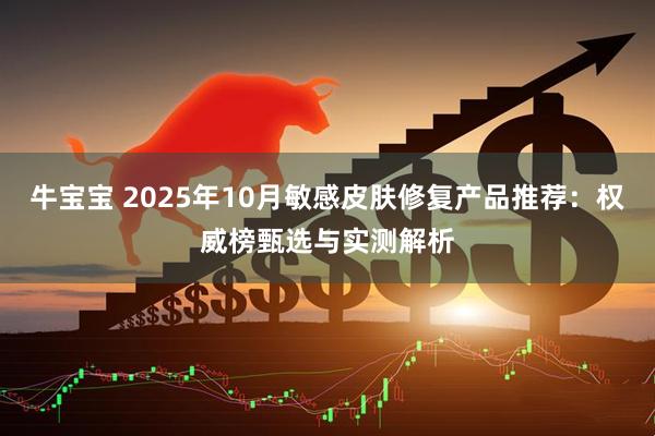 牛宝宝 2025年10月敏感皮肤修复产品推荐:权威榜甄选与实测解析
