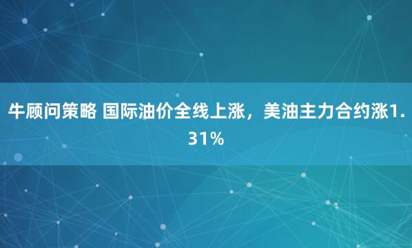 牛顾问策略 国际油价全线上涨，美油主力合约涨1.31%