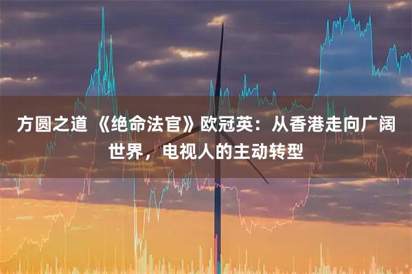 方圆之道 《绝命法官》欧冠英:从香港走向广阔世界,电视人的主动转型