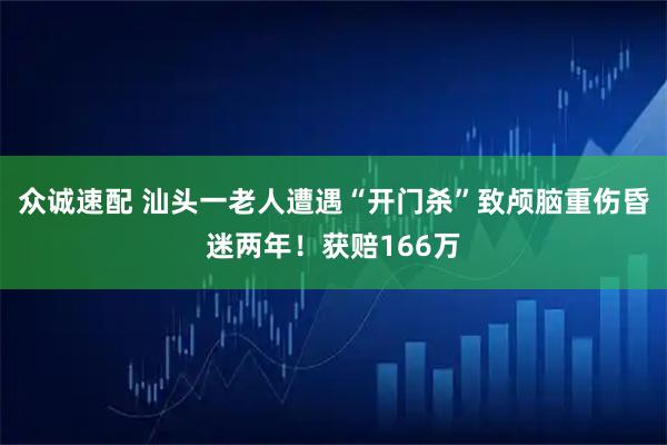 众诚速配 汕头一老人遭遇“开门杀”致颅脑重伤昏迷两年!获赔166万