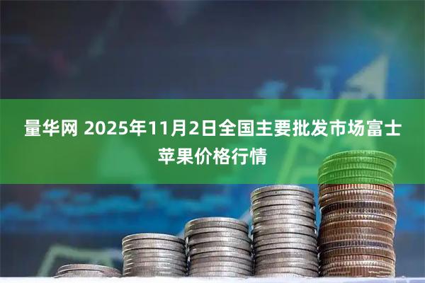 量华网 2025年11月2日全国主要批发市场富士苹果价格行情