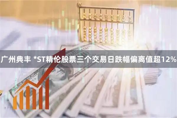 广州典丰 *ST精伦股票三个交易日跌幅偏离值超12%