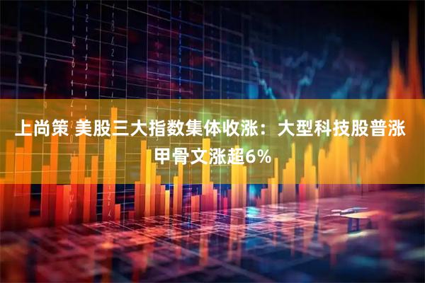 上尚策 美股三大指数集体收涨：大型科技股普涨 甲骨文涨超6%