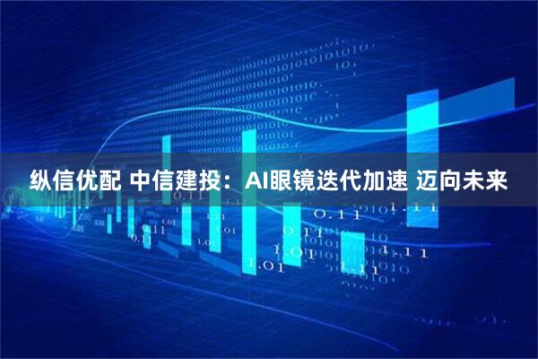 纵信优配 中信建投：AI眼镜迭代加速 迈向未来