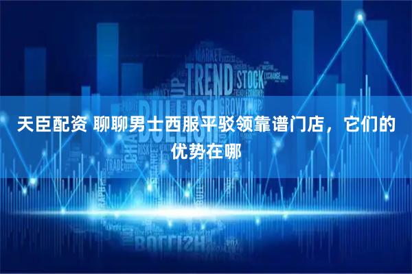 天臣配资 聊聊男士西服平驳领靠谱门店，它们的优势在哪