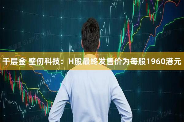 千层金 壁仞科技：H股最终发售价为每股1960港元