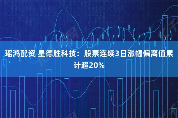 瑶鸿配资 星德胜科技：股票连续3日涨幅偏离值累计超20%