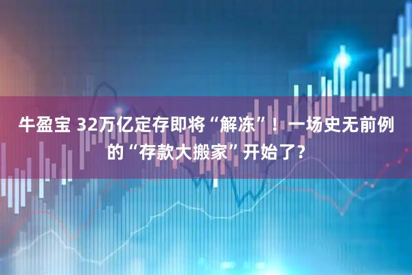 牛盈宝 32万亿定存即将“解冻”！一场史无前例的“存款大搬家”开始了？