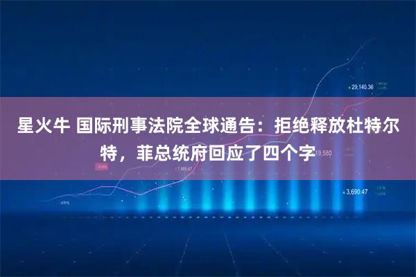 星火牛 国际刑事法院全球通告：拒绝释放杜特尔特，菲总统府回应了四个字