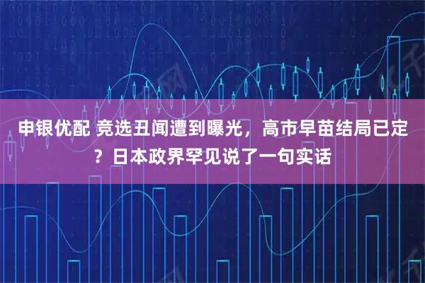 申银优配 竞选丑闻遭到曝光，高市早苗结局已定？日本政界罕见说了一句实话