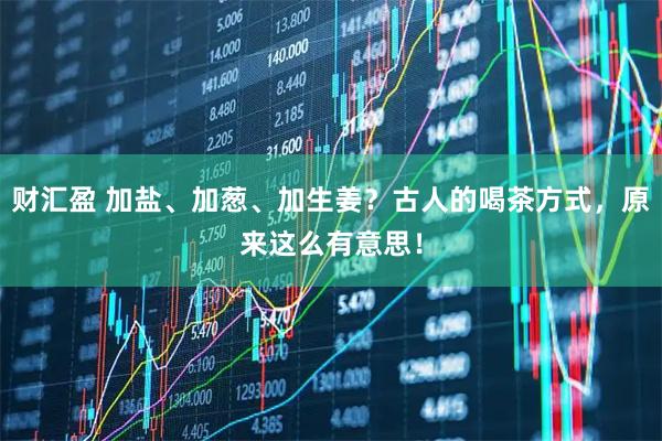 财汇盈 加盐、加葱、加生姜？古人的喝茶方式，原来这么有意思！