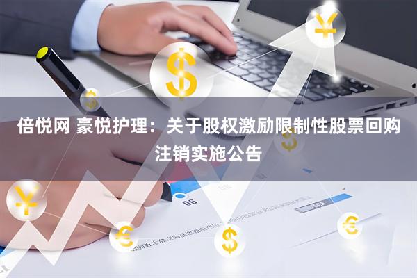 倍悦网 豪悦护理：关于股权激励限制性股票回购注销实施公告