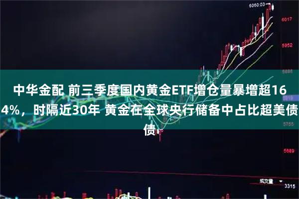 中华金配 前三季度国内黄金ETF增仓量暴增超164%，时隔近30年 黄金在全球央行储备中占比超美债