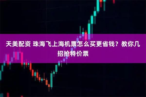 天美配资 珠海飞上海机票怎么买更省钱？教你几招抢特价票