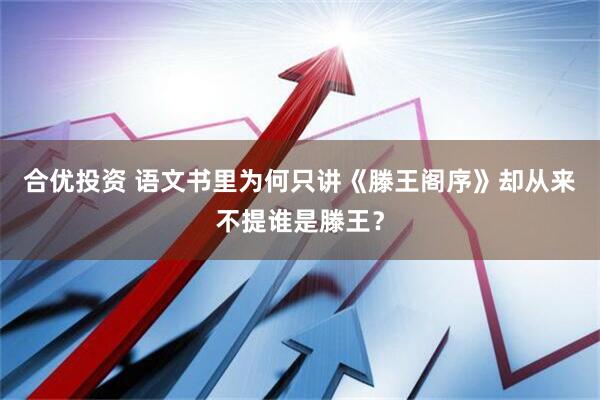 合优投资 语文书里为何只讲《滕王阁序》却从来不提谁是滕王？