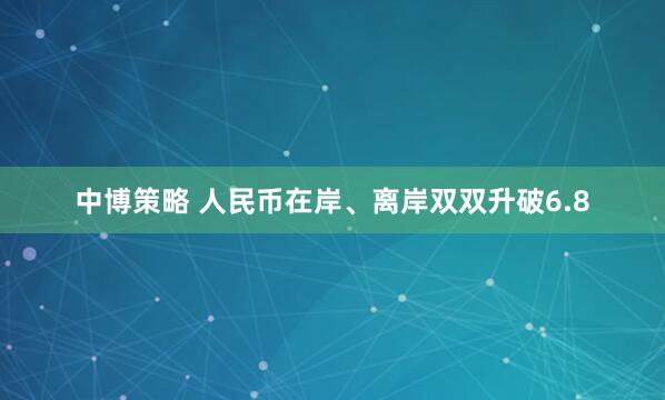 中博策略 人民币在岸、离岸双双升破6.8