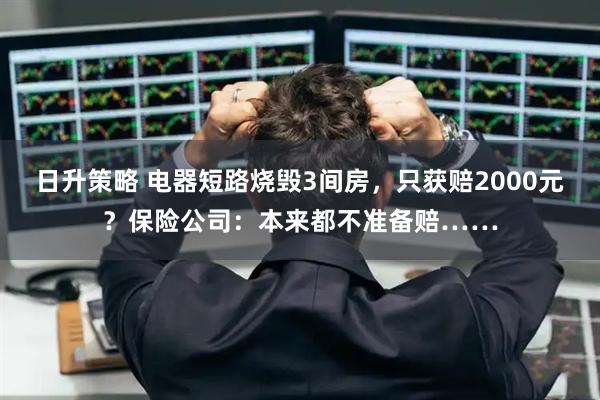 日升策略 电器短路烧毁3间房，只获赔2000元？保险公司：本来都不准备赔……