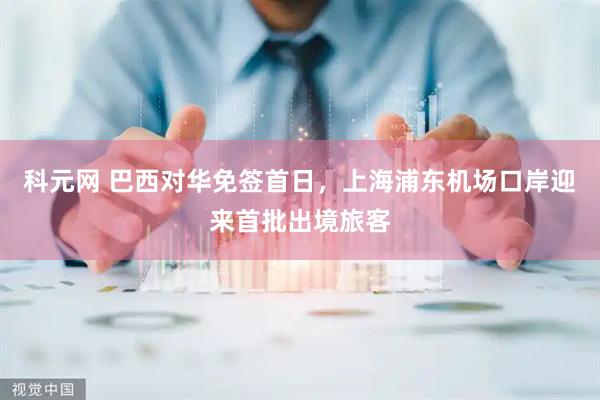 科元网 巴西对华免签首日，上海浦东机场口岸迎来首批出境旅客