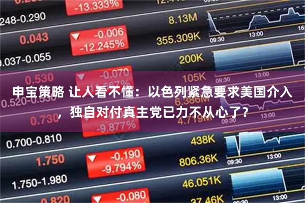 申宝策略 让人看不懂：以色列紧急要求美国介入，独自对付真主党已力不从心了？