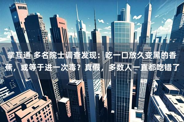 掌互通 多名院士调查发现：吃一口放久变黑的香蕉，或等于进一次毒？真假，多数人一直都吃错了