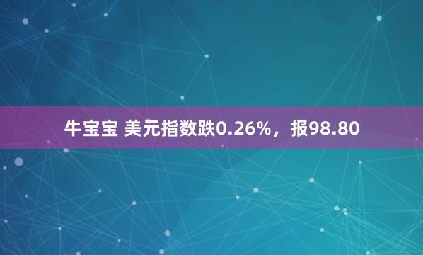 牛宝宝 美元指数跌0.26%，报98.80