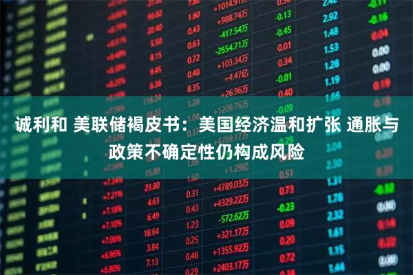 诚利和 美联储褐皮书：美国经济温和扩张 通胀与政策不确定性仍构成风险