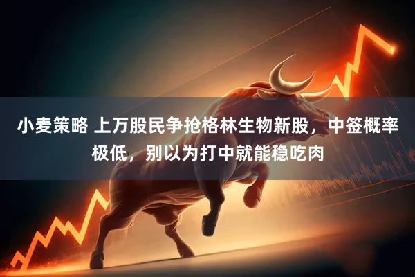 小麦策略 上万股民争抢格林生物新股，中签概率极低，别以为打中就能稳吃肉